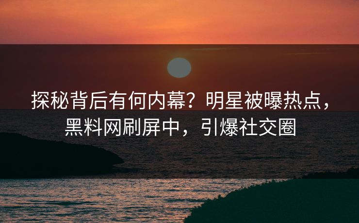 探秘背后有何内幕？明星被曝热点，黑料网刷屏中，引爆社交圈