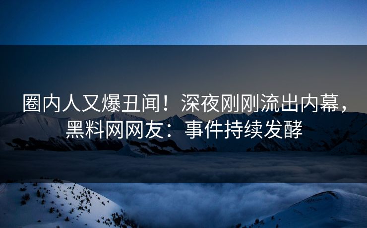 圈内人又爆丑闻！深夜刚刚流出内幕，黑料网网友：事件持续发酵