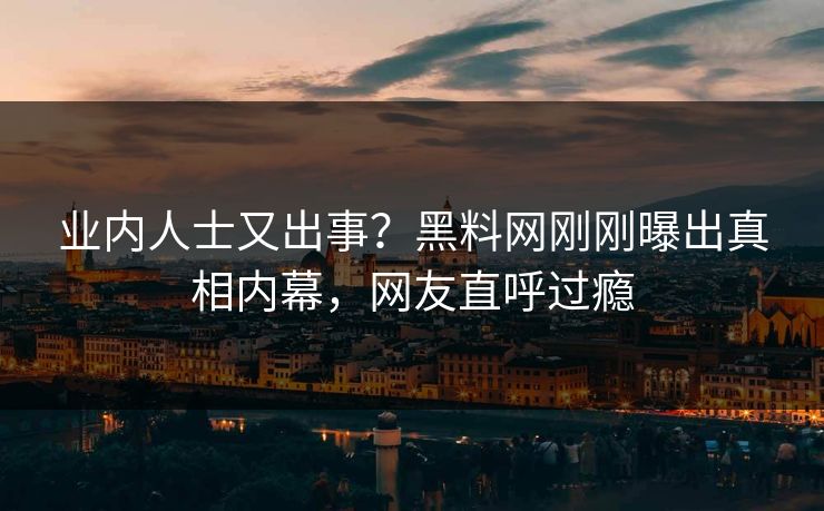 业内人士又出事？黑料网刚刚曝出真相内幕，网友直呼过瘾