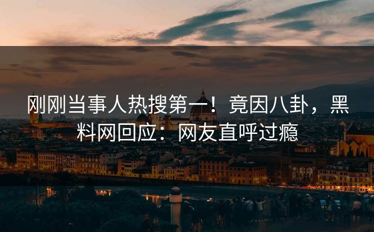 刚刚当事人热搜第一！竟因八卦，黑料网回应：网友直呼过瘾