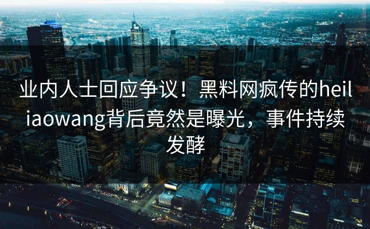 业内人士回应争议！黑料网疯传的heiliaowang背后竟然是曝光，事件持续发酵