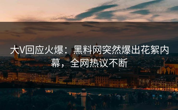 大V回应火爆：黑料网突然爆出花絮内幕，全网热议不断