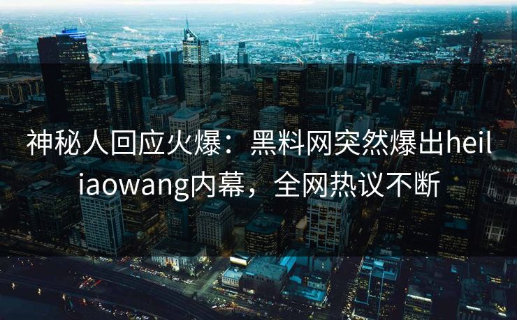 神秘人回应火爆：黑料网突然爆出heiliaowang内幕，全网热议不断