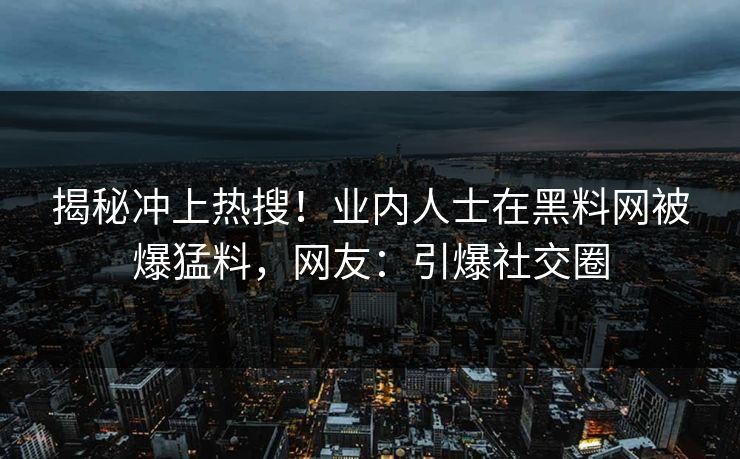 揭秘冲上热搜！业内人士在黑料网被爆猛料，网友：引爆社交圈