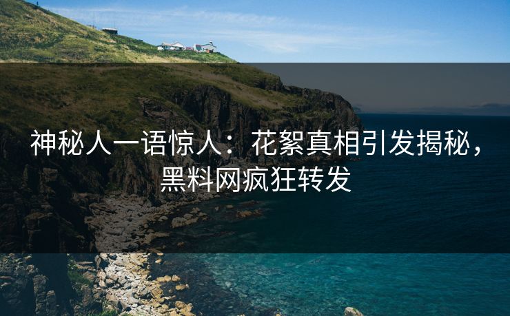 神秘人一语惊人：花絮真相引发揭秘，黑料网疯狂转发
