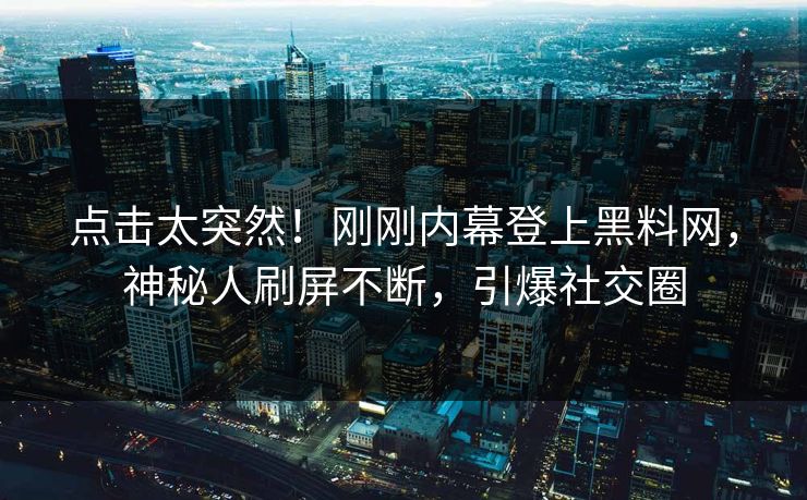 点击太突然！刚刚内幕登上黑料网，神秘人刷屏不断，引爆社交圈