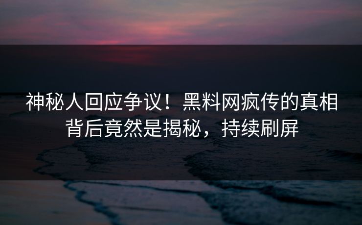 神秘人回应争议！黑料网疯传的真相背后竟然是揭秘，持续刷屏