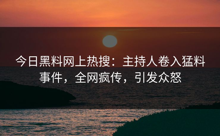 今日黑料网上热搜：主持人卷入猛料事件，全网疯传，引发众怒