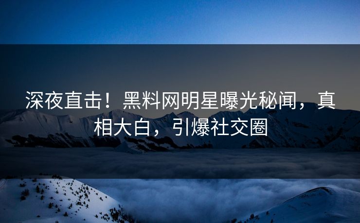 深夜直击！黑料网明星曝光秘闻，真相大白，引爆社交圈