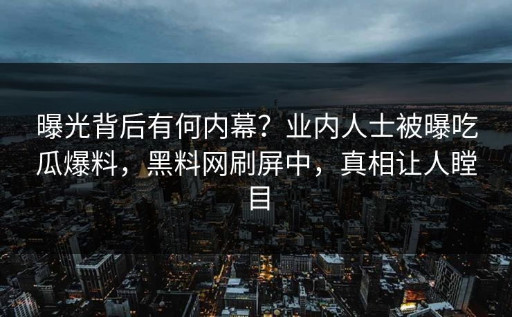 曝光背后有何内幕？业内人士被曝吃瓜爆料，黑料网刷屏中，真相让人瞠目