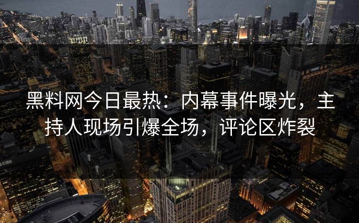 黑料网今日最热：内幕事件曝光，主持人现场引爆全场，评论区炸裂