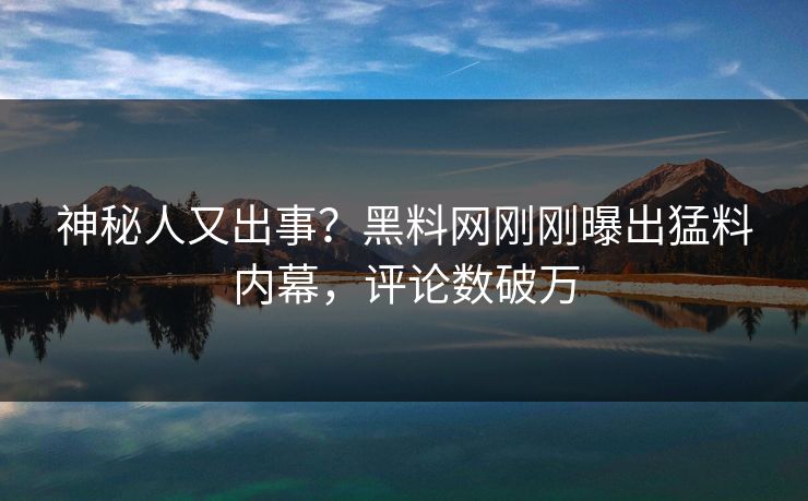 神秘人又出事？黑料网刚刚曝出猛料内幕，评论数破万
