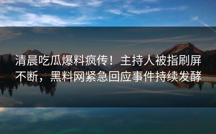 清晨吃瓜爆料疯传！主持人被指刷屏不断，黑料网紧急回应事件持续发酵