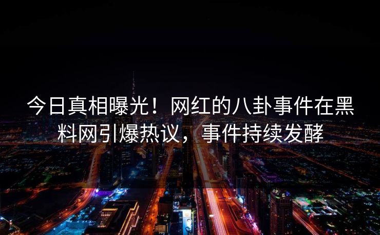 今日真相曝光！网红的八卦事件在黑料网引爆热议，事件持续发酵