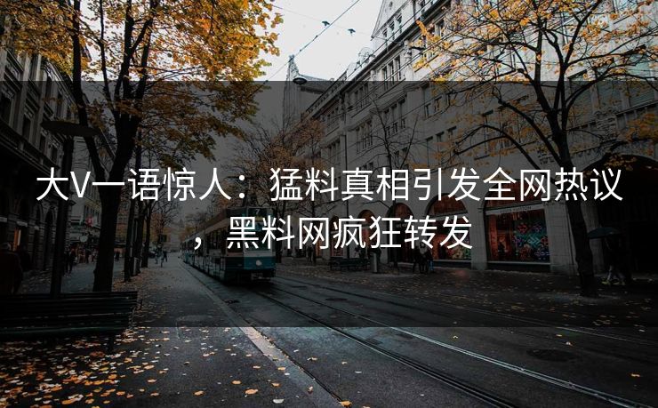 大V一语惊人：猛料真相引发全网热议，黑料网疯狂转发