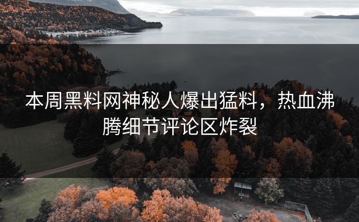 本周黑料网神秘人爆出猛料，热血沸腾细节评论区炸裂