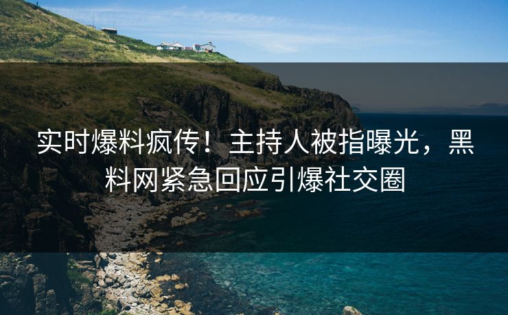 实时爆料疯传！主持人被指曝光，黑料网紧急回应引爆社交圈