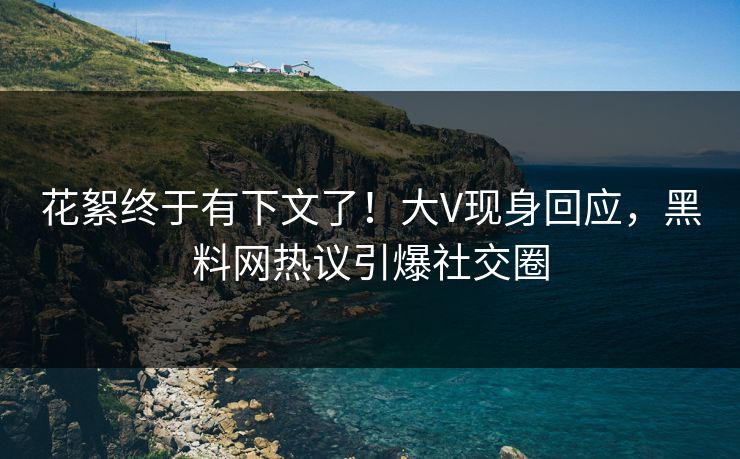 花絮终于有下文了！大V现身回应，黑料网热议引爆社交圈