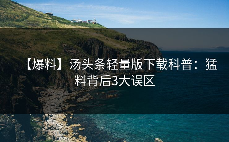 【爆料】汤头条轻量版下载科普：猛料背后3大误区