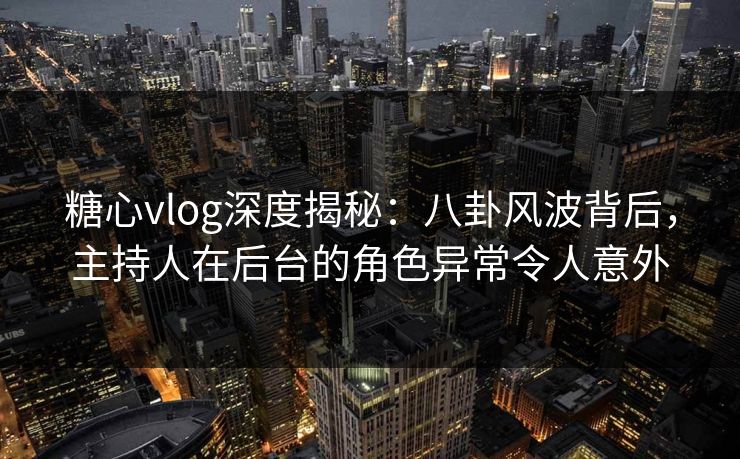糖心vlog深度揭秘：八卦风波背后，主持人在后台的角色异常令人意外