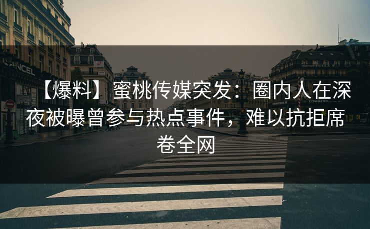 【爆料】蜜桃传媒突发：圈内人在深夜被曝曾参与热点事件，难以抗拒席卷全网