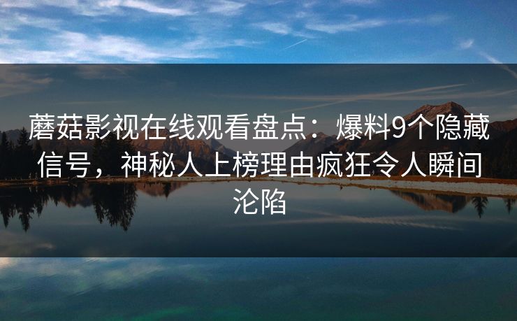 蘑菇影视在线观看盘点：爆料9个隐藏信号，神秘人上榜理由疯狂令人瞬间沦陷