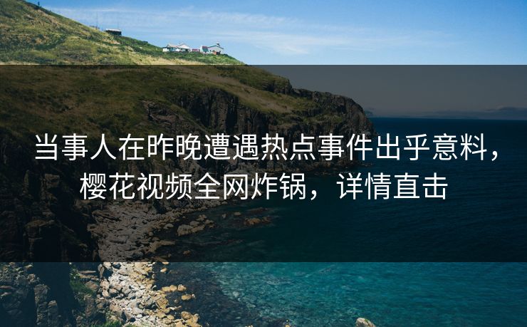 当事人在昨晚遭遇热点事件出乎意料，樱花视频全网炸锅，详情直击