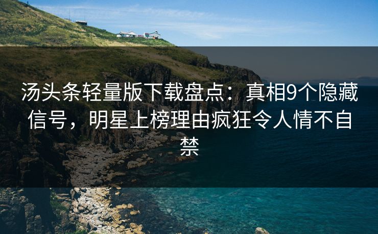 汤头条轻量版下载盘点：真相9个隐藏信号，明星上榜理由疯狂令人情不自禁