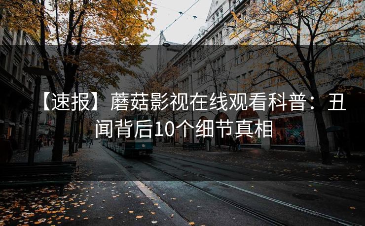 【速报】蘑菇影视在线观看科普：丑闻背后10个细节真相