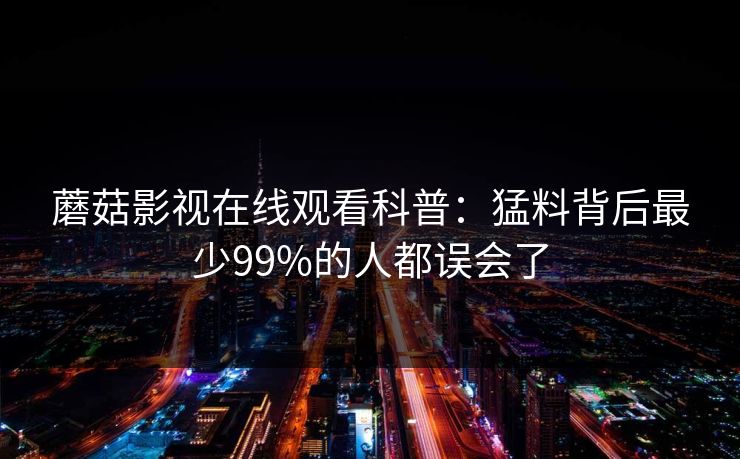 蘑菇影视在线观看科普：猛料背后最少99%的人都误会了