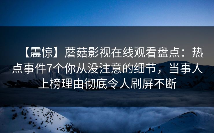 【震惊】蘑菇影视在线观看盘点：热点事件7个你从没注意的细节，当事人上榜理由彻底令人刷屏不断