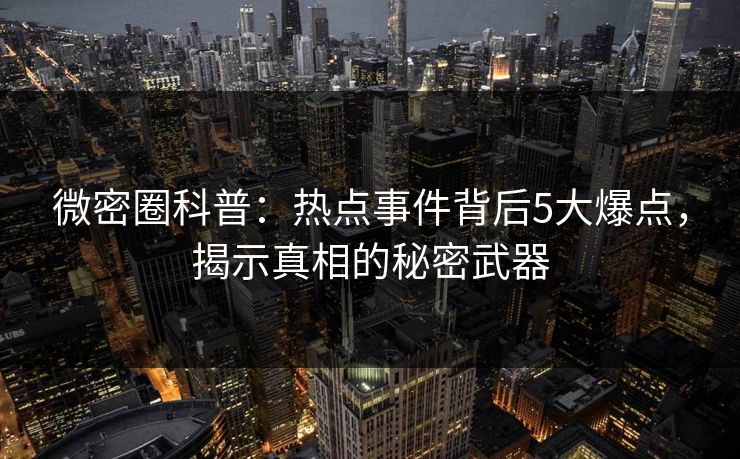 微密圈科普：热点事件背后5大爆点，揭示真相的秘密武器