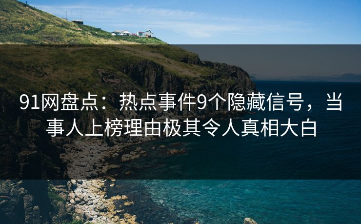91网盘点：热点事件9个隐藏信号，当事人上榜理由极其令人真相大白