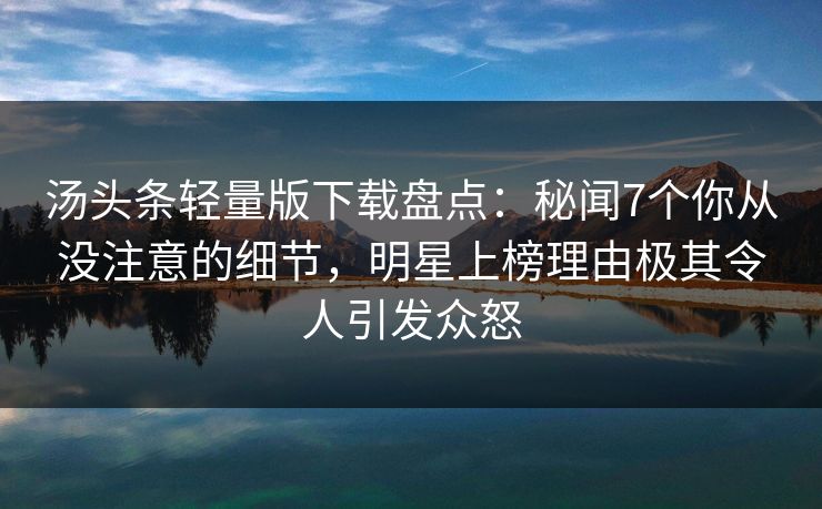 汤头条轻量版下载盘点：秘闻7个你从没注意的细节，明星上榜理由极其令人引发众怒