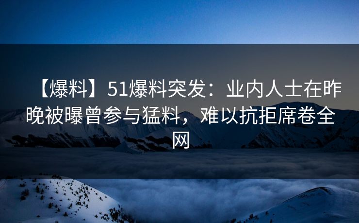 【爆料】51爆料突发：业内人士在昨晚被曝曾参与猛料，难以抗拒席卷全网