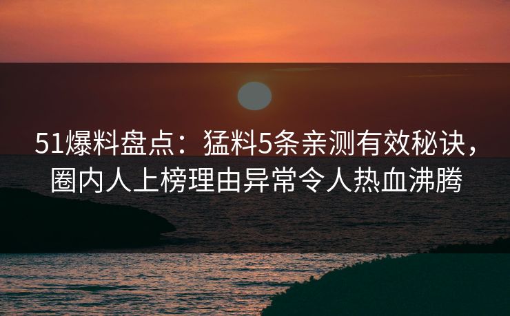 51爆料盘点：猛料5条亲测有效秘诀，圈内人上榜理由异常令人热血沸腾