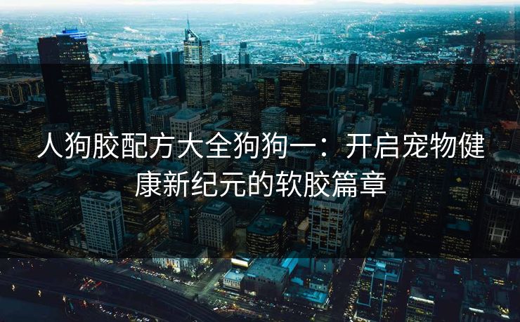 人狗胶配方大全狗狗一：开启宠物健康新纪元的软胶篇章