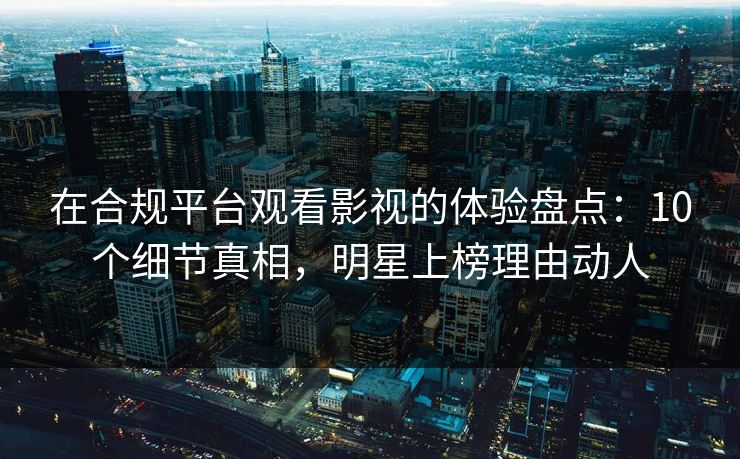 在合规平台观看影视的体验盘点：10个细节真相，明星上榜理由动人