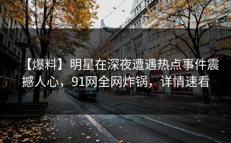 【爆料】明星在深夜遭遇热点事件震撼人心，91网全网炸锅，详情速看