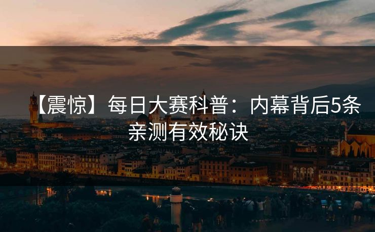 【震惊】每日大赛科普：内幕背后5条亲测有效秘诀