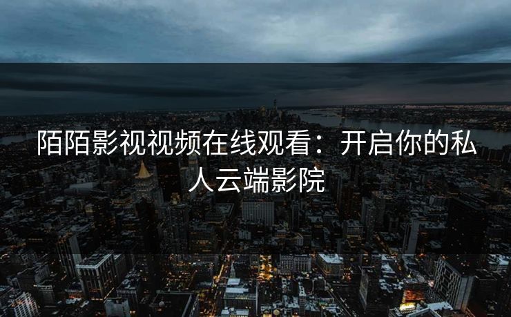 陌陌影视视频在线观看：开启你的私人云端影院