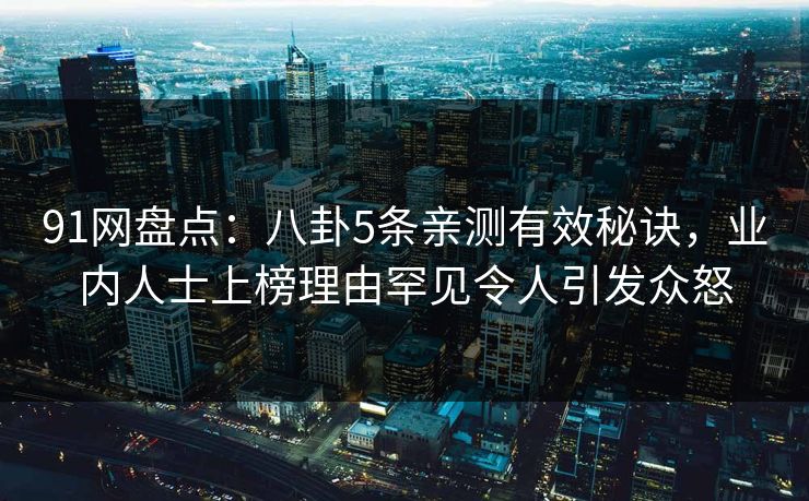 91网盘点：八卦5条亲测有效秘诀，业内人士上榜理由罕见令人引发众怒
