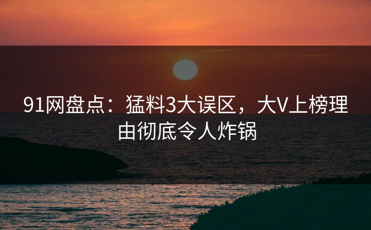 91网盘点：猛料3大误区，大V上榜理由彻底令人炸锅