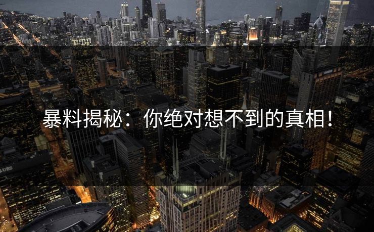 暴料揭秘：你绝对想不到的真相！