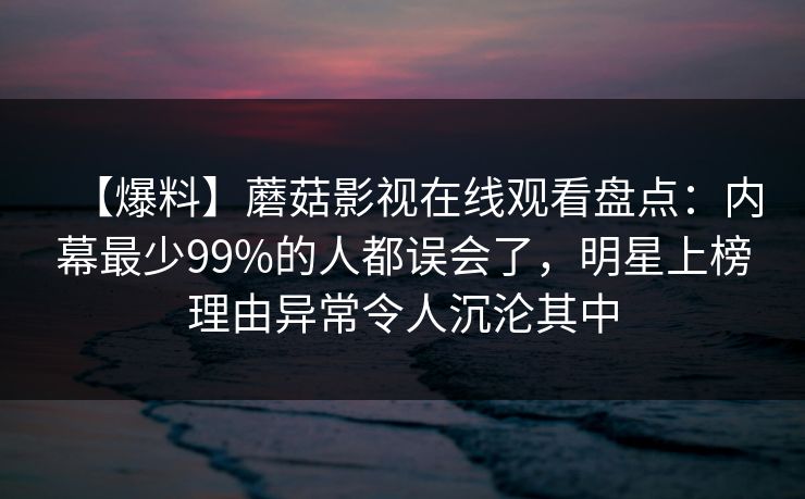 【爆料】蘑菇影视在线观看盘点：内幕最少99%的人都误会了，明星上榜理由异常令人沉沦其中