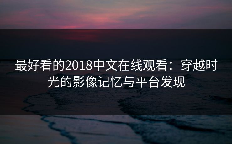 最好看的2018中文在线观看：穿越时光的影像记忆与平台发现