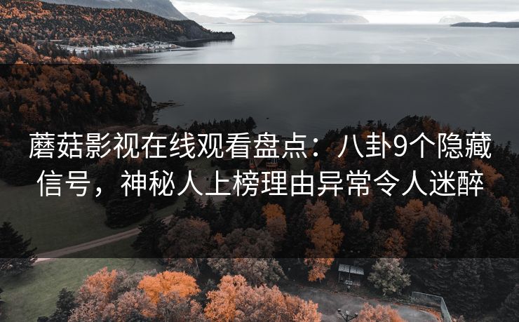 蘑菇影视在线观看盘点：八卦9个隐藏信号，神秘人上榜理由异常令人迷醉