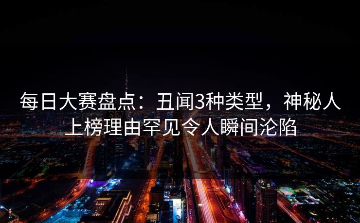 每日大赛盘点：丑闻3种类型，神秘人上榜理由罕见令人瞬间沦陷