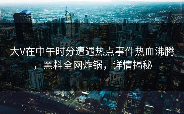 大V在中午时分遭遇热点事件热血沸腾，黑料全网炸锅，详情揭秘