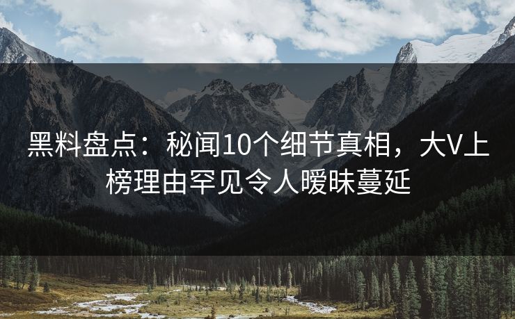 黑料盘点：秘闻10个细节真相，大V上榜理由罕见令人暧昧蔓延